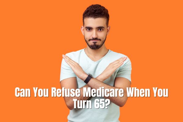 Can You Refuse Medicare When You Turn 65